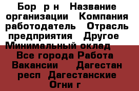 Бор. р-н › Название организации ­ Компания-работодатель › Отрасль предприятия ­ Другое › Минимальный оклад ­ 1 - Все города Работа » Вакансии   . Дагестан респ.,Дагестанские Огни г.